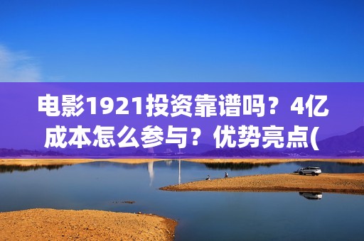 电影1921投资靠谱吗？4亿成本怎么参与？优势亮点(《1921》电影投资)