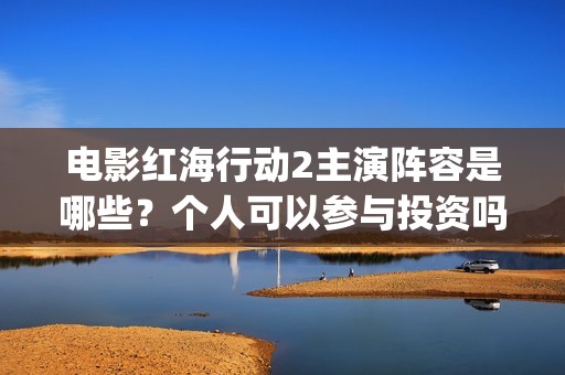 电影红海行动2主演阵容是哪些？个人可以参与投资吗？有门槛吗？(红海行动观后感)