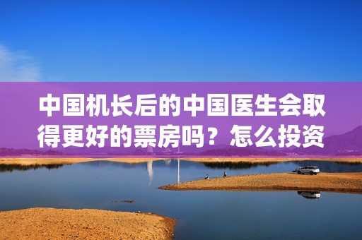 中国机长后的中国医生会取得更好的票房吗？怎么投资？(中国机长的机长现在)