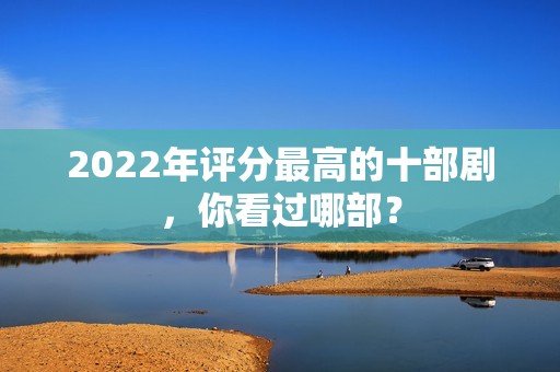 2022年评分最高的十部剧，你看过哪部？
