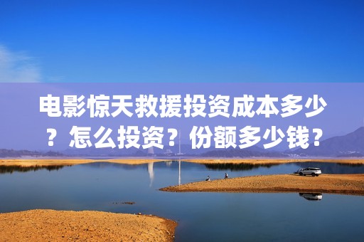 电影惊天救援投资成本多少？怎么投资？份额多少钱？(电影 惊天救援)