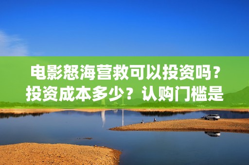 电影怒海营救可以投资吗？投资成本多少？认购门槛是多少？(怒海营救好久上映)