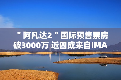 ＂阿凡达2＂国际预售票房破3000万 近四成来自IMAX