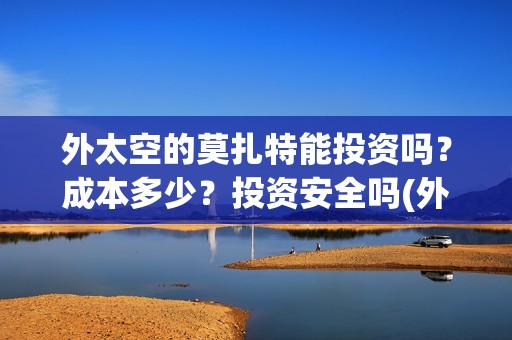 外太空的莫扎特能投资吗？成本多少？投资安全吗(外太空的莫扎特演员表)