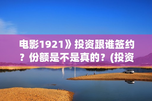 电影1921》投资跟谁签约？份额是不是真的？(投资电影1921亏本吗)