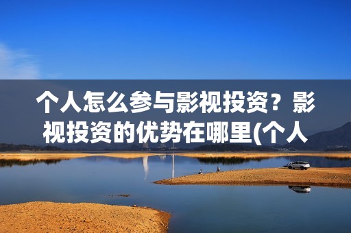 个人怎么参与影视投资？影视投资的优势在哪里(个人如何参投电影)