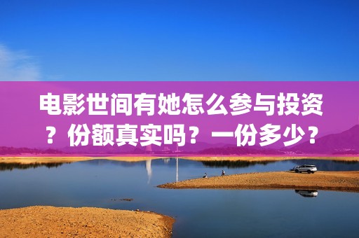 电影世间有她怎么参与投资？份额真实吗？一份多少？(世间有她电影现在什么情况)