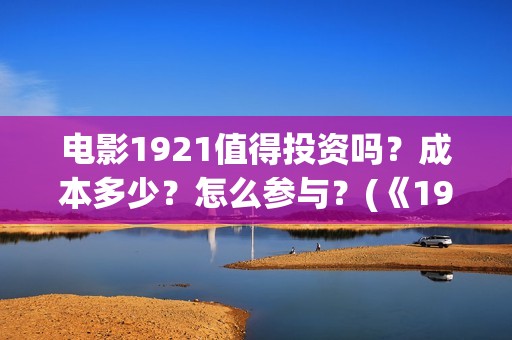 电影1921值得投资吗？成本多少？怎么参与？(《1921》电影投资)