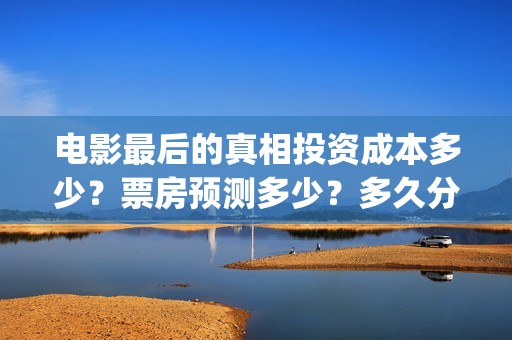电影最后的真相投资成本多少？票房预测多少？多久分红？(扬名立万电影最后的真相)