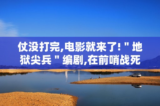 仗没打完,电影就来了!＂地狱尖兵＂编剧,在前哨战死
