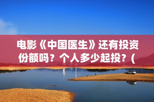 电影《中国医生》还有投资份额吗？个人多少起投？(电影《中国医生》观后感)