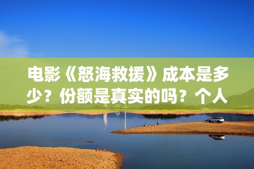电影《怒海救援》成本是多少？份额是真实的吗？个人在哪能投资？(怒海救援 电影)
