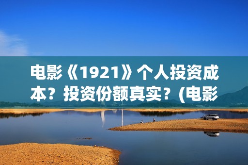 电影《1921》个人投资成本？投资份额真实？(电影《1921》七一公映)