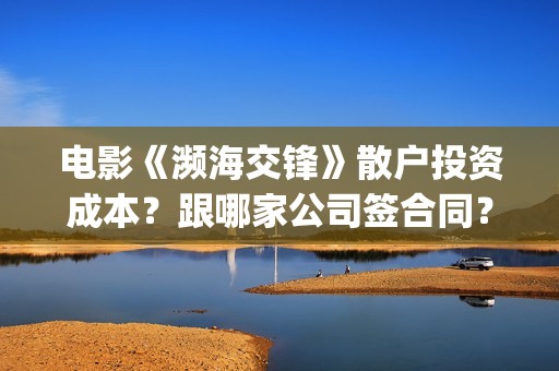 电影《濒海交锋》散户投资成本？跟哪家公司签合同？(电影《濒海交锋》演员表)