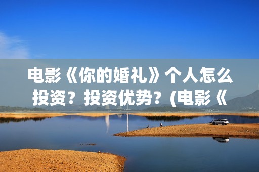 电影《你的婚礼》个人怎么投资？投资优势？(电影《你的婚礼》免费观看)