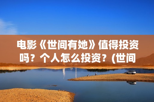 电影《世间有她》值得投资吗？个人怎么投资？(世间有她上映)