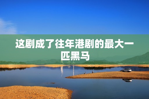 这剧成了往年港剧的最大一匹黑马