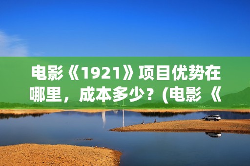 电影《1921》项目优势在哪里，成本多少？(电影 《1921》)