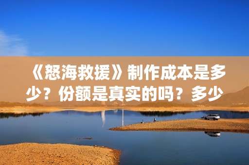 《怒海救援》制作成本是多少？份额是真实的吗？多少钱一份？(《怒海救援》制作方法)