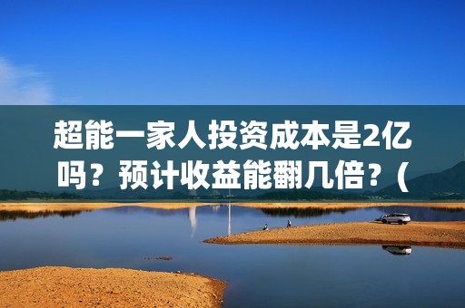 超能一家人投资成本是2亿吗？预计收益能翻几倍？(超能一家人投资成本)