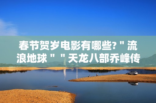 春节贺岁电影有哪些?＂流浪地球＂＂天龙八部乔峰传＂