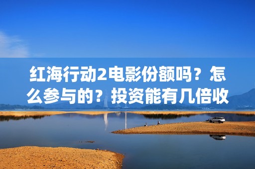 红海行动2电影份额吗？怎么参与的？投资能有几倍收益(红海行动电影片段)