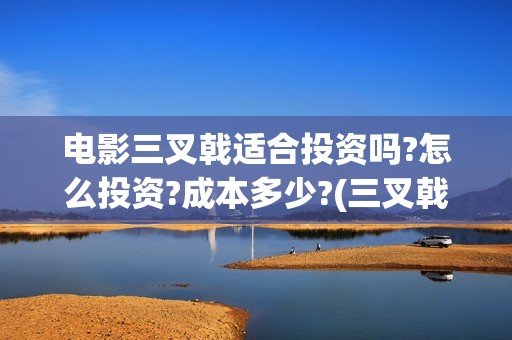 电影三叉戟适合投资吗?怎么投资?成本多少?(三叉戟电影百度百科)