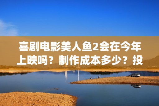 喜剧电影美人鱼2会在今年上映吗？制作成本多少？投资可以参与了吗？(帮我找一下美人鱼的电影)