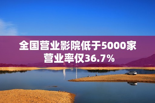 全国营业影院低于5000家 营业率仅36.7%