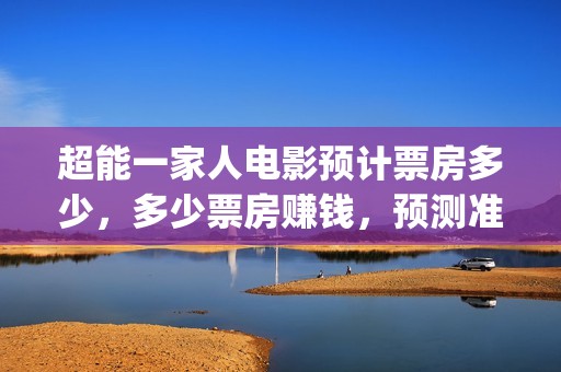 超能一家人电影预计票房多少，多少票房赚钱，预测准确吗？(超能一家人电影免费高清)