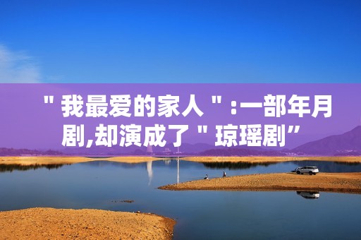 ＂我最爱的家人＂:一部年月剧,却演成了＂琼瑶剧”