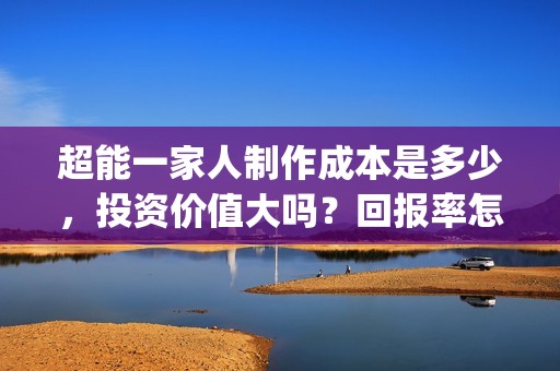 超能一家人制作成本是多少，投资价值大吗？回报率怎么样？(超能一家人2021年1月3日)