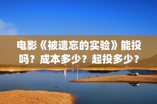 电影《被遗忘的实验》能投吗？成本多少？起投多少？(电影被遗忘的战役在线看)