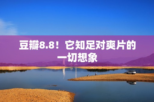 豆瓣8.8！它知足对爽片的一切想象