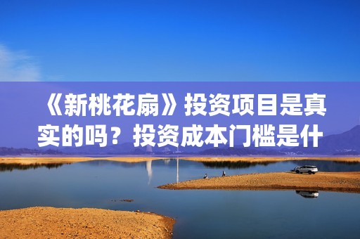 《新桃花扇》投资项目是真实的吗？投资成本门槛是什么？个人能参与电影投资吗？(新桃花扇评价)