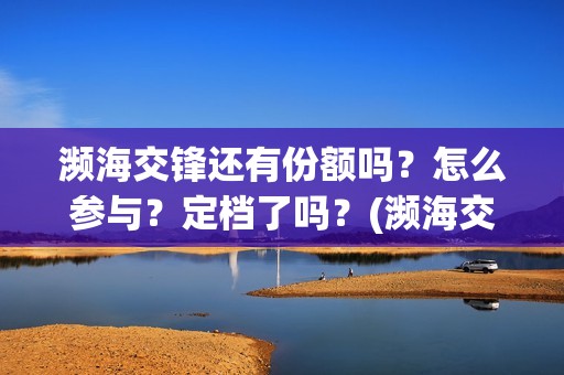 濒海交锋还有份额吗？怎么参与？定档了吗？(濒海交锋是哪家公司出品)