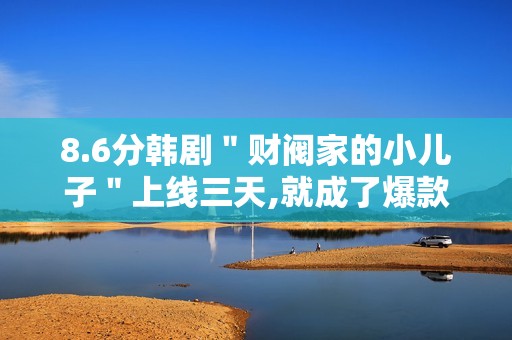 8.6分韩剧＂财阀家的小儿子＂上线三天,就成了爆款