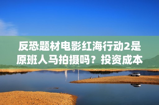 反恐题材电影红海行动2是原班人马拍摄吗？投资成本多少？有门槛吗？(反恐电影2020)