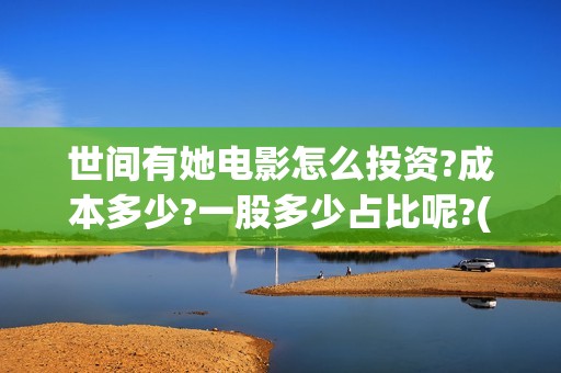 世间有她电影怎么投资?成本多少?一股多少占比呢?(世间有她电影现在什么情况)