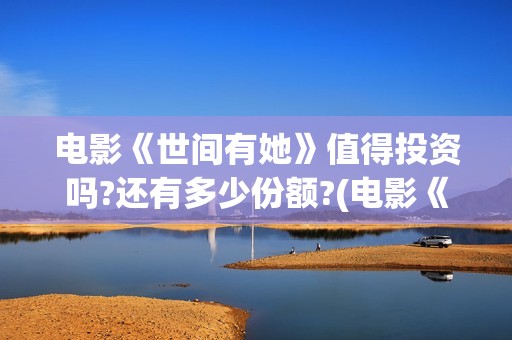 电影《世间有她》值得投资吗?还有多少份额?(电影《世间有她》演员表)