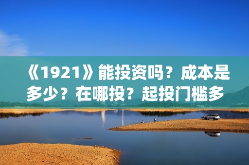 《1921》能投资吗？成本是多少？在哪投？起投门槛多少？(1921投资公司)