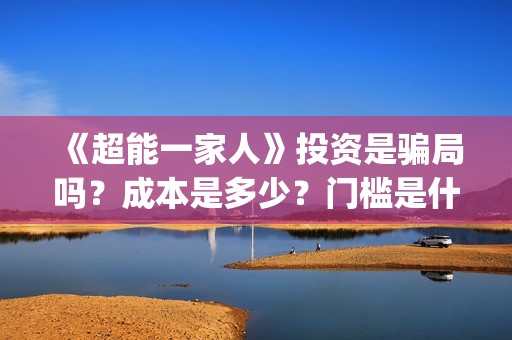 《超能一家人》投资是骗局吗？成本是多少？门槛是什么？(超能一家人豆瓣)