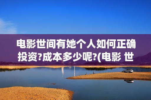 电影世间有她个人如何正确投资?成本多少呢?(电影 世间有她)