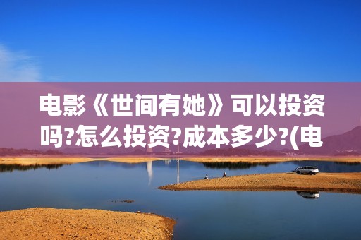电影《世间有她》可以投资吗?怎么投资?成本多少?(电影《世间有她》)