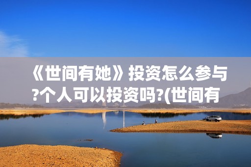《世间有她》投资怎么参与?个人可以投资吗?(世间有她电影怎么撤档了)