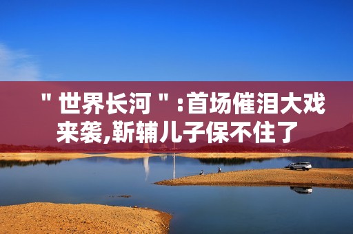 ＂世界长河＂:首场催泪大戏来袭,靳辅儿子保不住了