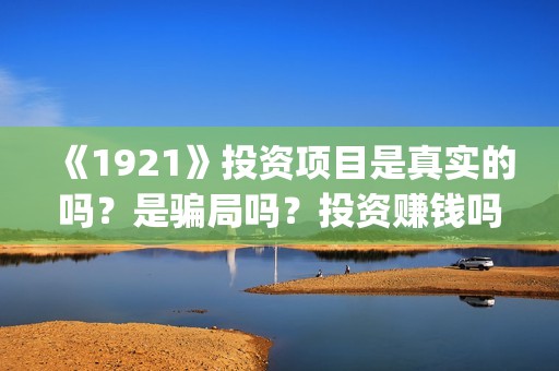 《1921》投资项目是真实的吗？是骗局吗？投资赚钱吗？(1921投资商)