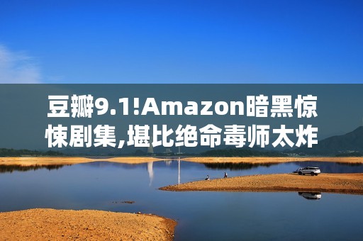 豆瓣9.1!Amazon暗黑惊悚剧集,堪比绝命毒师太炸了