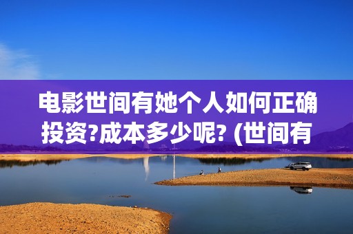 电影世间有她个人如何正确投资?成本多少呢? (世间有她上映)