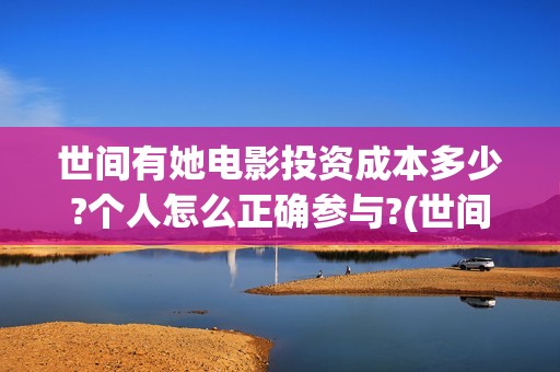世间有她电影投资成本多少?个人怎么正确参与?(世间有她电影票)